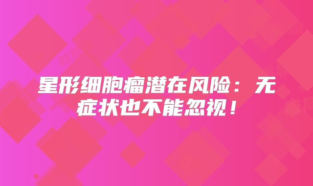 星形细胞瘤潜在风险：无症状也不能忽视！