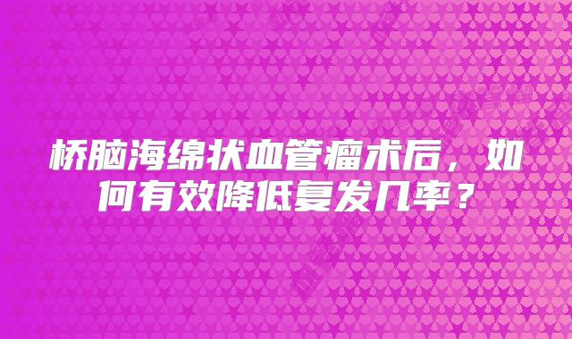 桥脑海绵状血管瘤术后，如何有效降低复发几率？