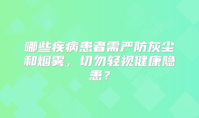 哪些疾病患者需严防灰尘和烟雾，切勿轻视健康隐患？