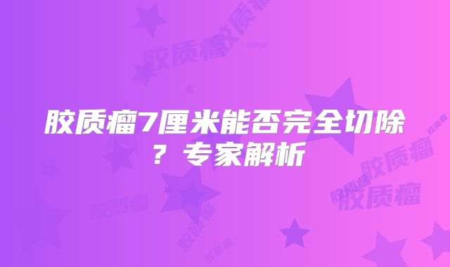胶质瘤7厘米能否完全切除？专家解析