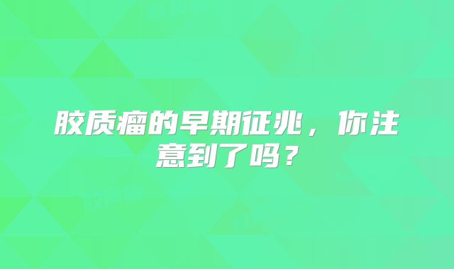 胶质瘤的早期征兆，你注意到了吗？
