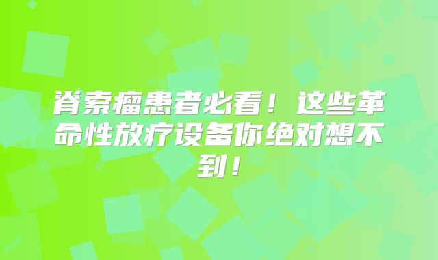脊索瘤患者必看！这些革命性放疗设备你绝对想不到！