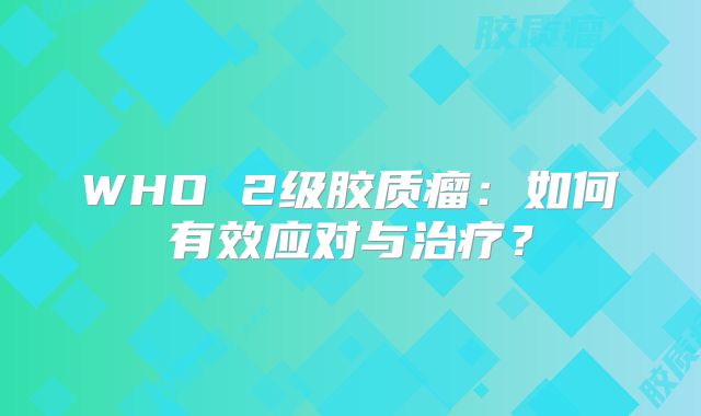 WHO 2级胶质瘤：如何有效应对与治疗？