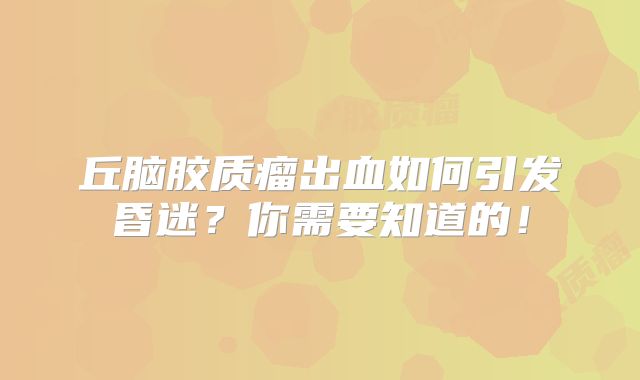 丘脑胶质瘤出血如何引发昏迷？你需要知道的！