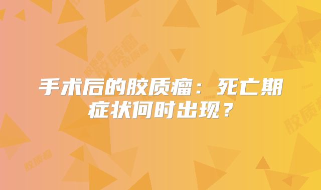 手术后的胶质瘤：死亡期症状何时出现？