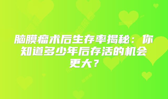 脑膜瘤术后生存率揭秘：你知道多少年后存活的机会更大？