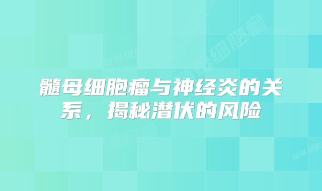 髓母细胞瘤与神经炎的关系，揭秘潜伏的风险
