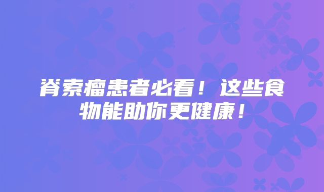 脊索瘤患者必看！这些食物能助你更健康！