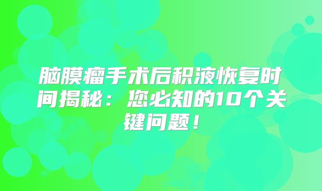 脑膜瘤手术后积液恢复时间揭秘：您必知的10个关键问题！
