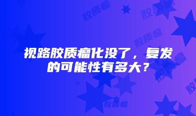 视路胶质瘤化没了，复发的可能性有多大？