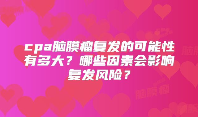 cpa脑膜瘤复发的可能性有多大？哪些因素会影响复发风险？