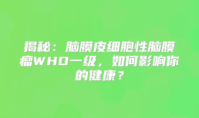 揭秘：脑膜皮细胞性脑膜瘤WHO一级，如何影响你的健康？