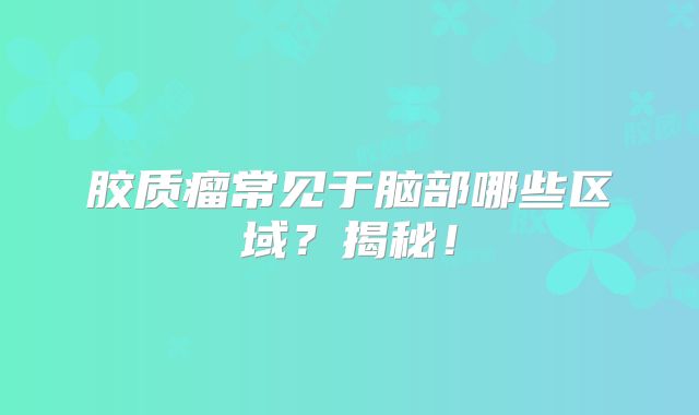 胶质瘤常见于脑部哪些区域？揭秘！