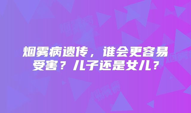 烟雾病遗传，谁会更容易受害？儿子还是女儿？