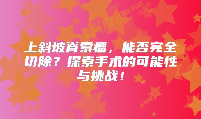 上斜坡脊索瘤，能否完全切除？探索手术的可能性与挑战！