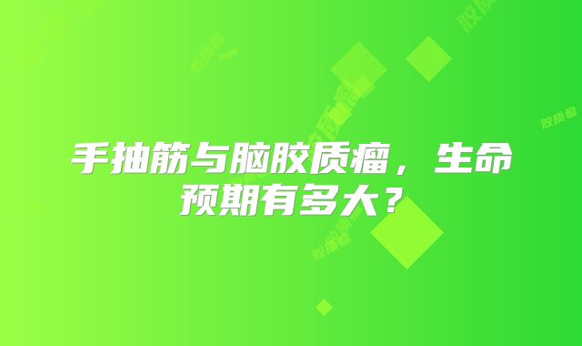 手抽筋与脑胶质瘤，生命预期有多大？
