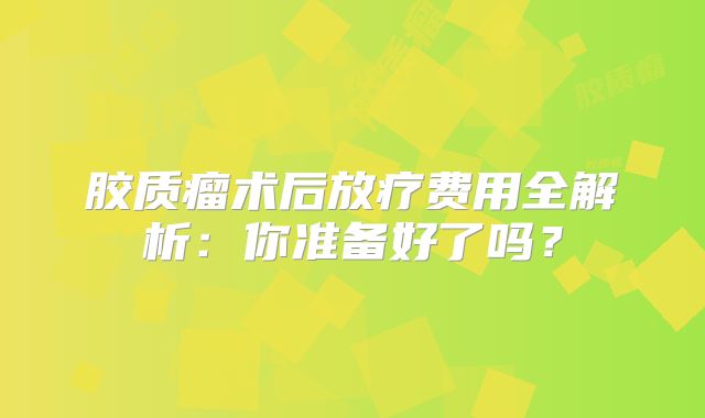 胶质瘤术后放疗费用全解析：你准备好了吗？