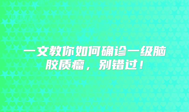 一文教你如何确诊一级脑胶质瘤，别错过！