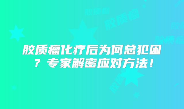 胶质瘤化疗后为何总犯困？专家解密应对方法！
