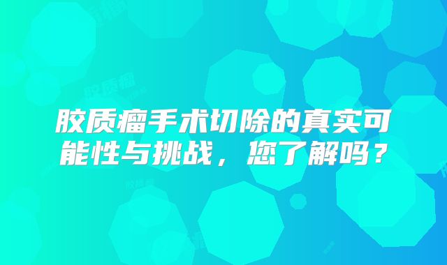 胶质瘤手术切除的真实可能性与挑战，您了解吗？