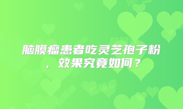 脑膜瘤患者吃灵芝孢子粉，效果究竟如何？
