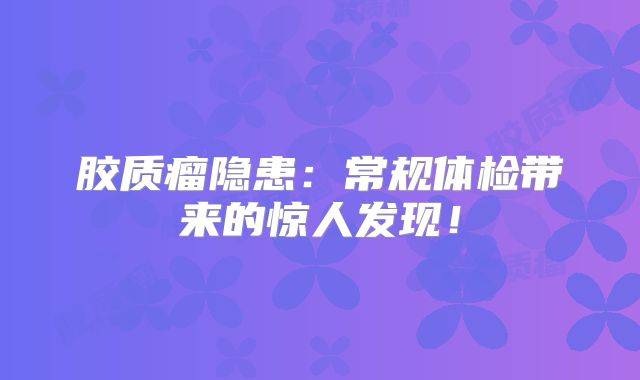 胶质瘤隐患：常规体检带来的惊人发现！