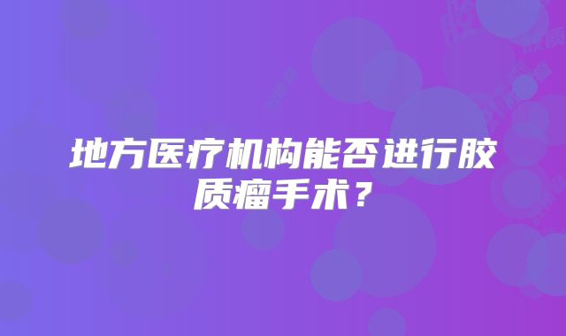 地方医疗机构能否进行胶质瘤手术？