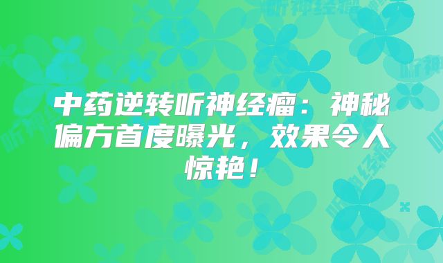中药逆转听神经瘤：神秘偏方首度曝光，效果令人惊艳！