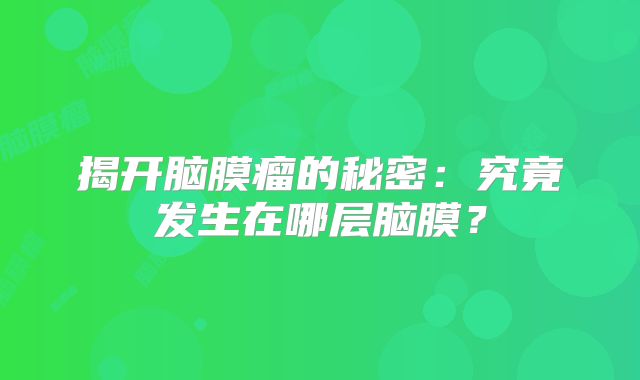 揭开脑膜瘤的秘密：究竟发生在哪层脑膜？