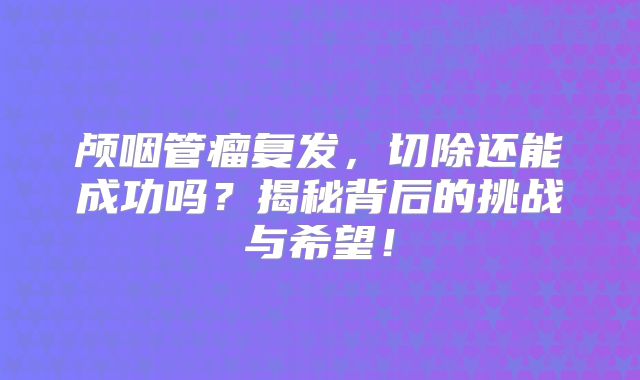 颅咽管瘤复发，切除还能成功吗？揭秘背后的挑战与希望！