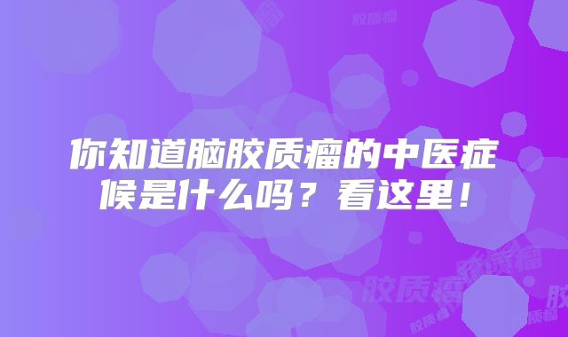 你知道脑胶质瘤的中医症候是什么吗？看这里！
