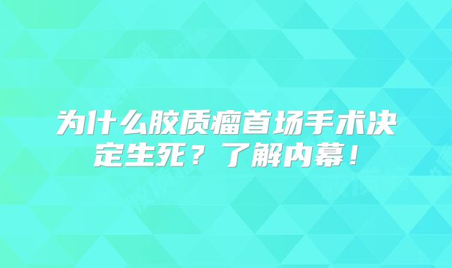 为什么胶质瘤首场手术决定生死？了解内幕！