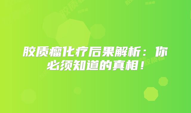 胶质瘤化疗后果解析：你必须知道的真相！