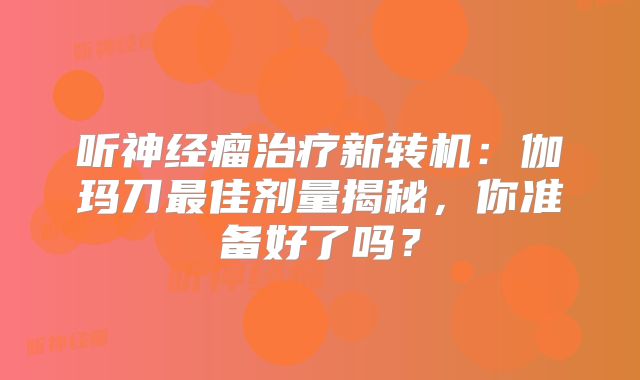 听神经瘤治疗新转机：伽玛刀最佳剂量揭秘，你准备好了吗？