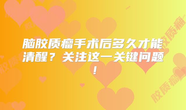 脑胶质瘤手术后多久才能清醒？关注这一关键问题！