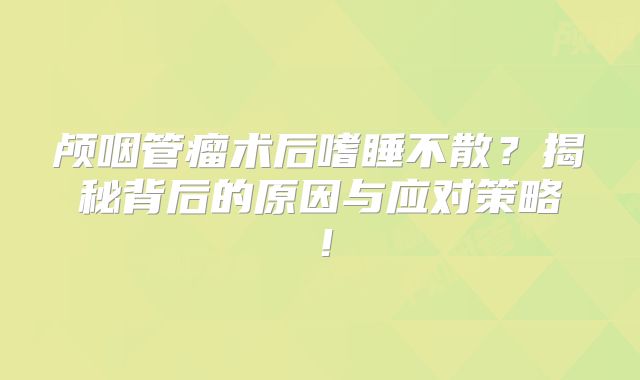 颅咽管瘤术后嗜睡不散？揭秘背后的原因与应对策略！
