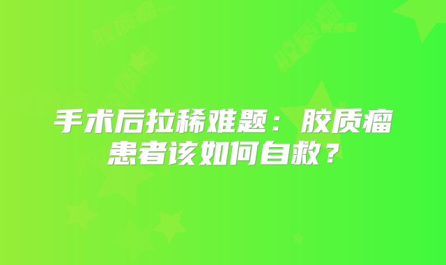 手术后拉稀难题：胶质瘤患者该如何自救？