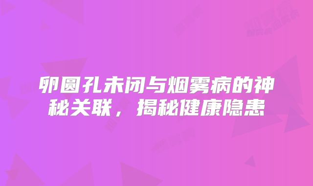 卵圆孔未闭与烟雾病的神秘关联，揭秘健康隐患