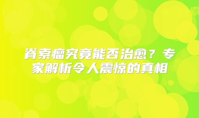 脊索瘤究竟能否治愈？专家解析令人震惊的真相