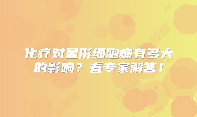 化疗对星形细胞瘤有多大的影响？看专家解答！