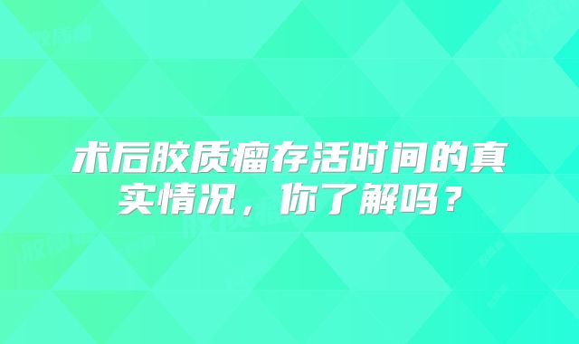 术后胶质瘤存活时间的真实情况，你了解吗？