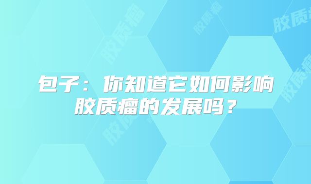 包子：你知道它如何影响胶质瘤的发展吗？