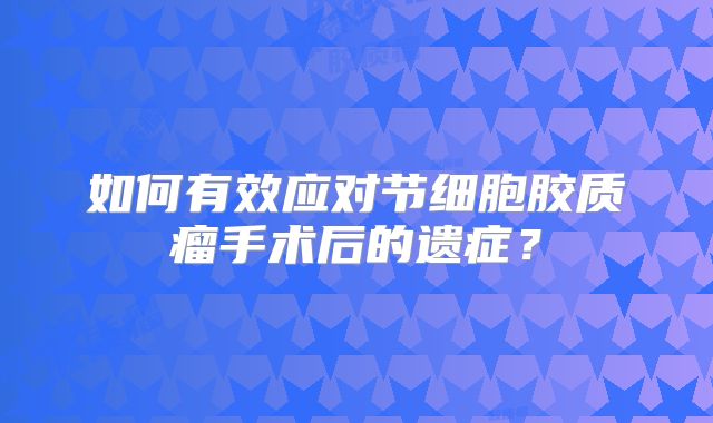 如何有效应对节细胞胶质瘤手术后的遗症？
