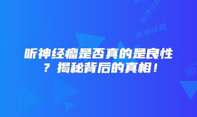 听神经瘤是否真的是良性？揭秘背后的真相！