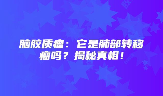 脑胶质瘤：它是肺部转移瘤吗？揭秘真相！