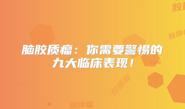 脑胶质瘤：你需要警惕的九大临床表现！