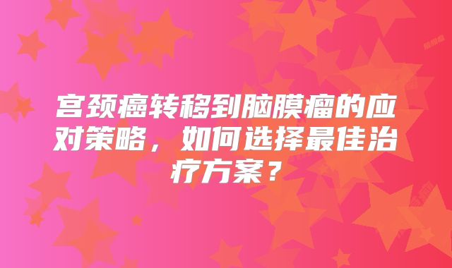 宫颈癌转移到脑膜瘤的应对策略，如何选择最佳治疗方案？