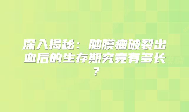 深入揭秘：脑膜瘤破裂出血后的生存期究竟有多长？