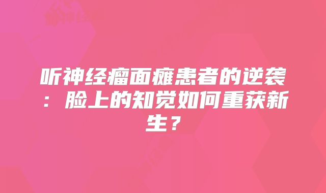 听神经瘤面瘫患者的逆袭：脸上的知觉如何重获新生？