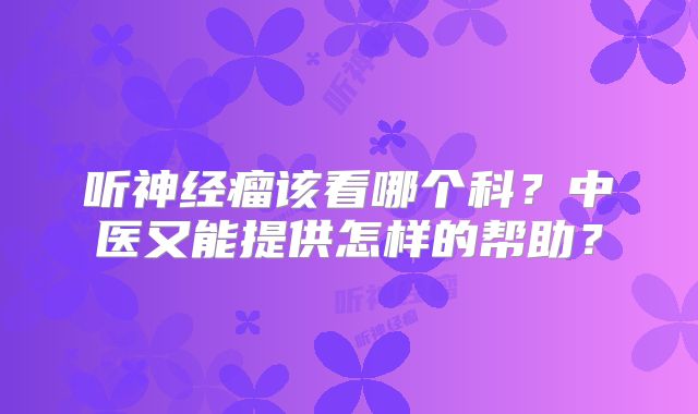 听神经瘤该看哪个科？中医又能提供怎样的帮助？